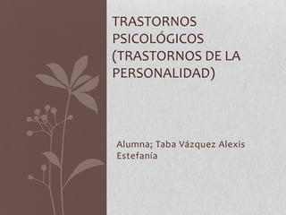 Alumna; Taba Vázquez Alexis
Estefanía
TRASTORNOS
PSICOLÓGICOS
(TRASTORNOS DE LA
PERSONALIDAD)
 