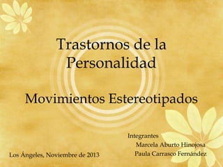 Trastornos de la
Personalidad
Movimientos Estereotipados

Los Ángeles, Noviembre de 2013

Integrantes
Marcela Aburto Hinojosa
Paula Carrasco Fernández

 