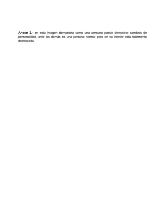 Anexo 2.- en esta imagen demuestra como una persona puede demostrar cambios de
personalidad, ante los demás es una persona normal pero en su interior está totalmente
destrozada.
 