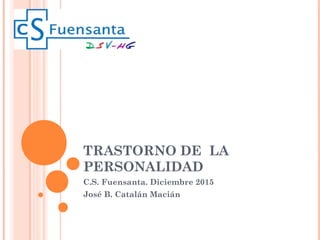 TRASTORNO DE LA
PERSONALIDAD
C.S. Fuensanta. Diciembre 2015
José B. Catalán Macián
 