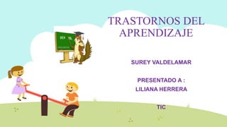 TRASTORNOS DEL
APRENDIZAJE
SUREY VALDELAMAR
PRESENTADO A :
LILIANA HERRERA
TIC
 