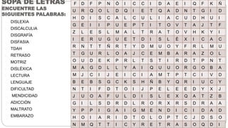 SOPA DE LETRAS
ENCUENTRE LAS
SIGUIENTES PALABRAS:
1. DISLEXIA
2. DISCALCULIA
3. DISGRAFÍA
4. DISFASIA
5. TDAH
6. RETRASO
7. MOTRIZ
8. DISLÉXICA
9. LECTURA
10. LENGUAJE
11. DIFICULTAD
12. MENDICIDAD
13. ADICCIÒN
14. MALTRATO
15. EMBARAZO
F D F P N Ò I C C I D A E I Q F K Ñ
U R Q O L D Q I E T Q A D N T G I D
H D I S C A L C U L I A C U D H U I
G E I I P U E P T I T O V T A J T F
Z L E S L M A L T R A T O V H K Y I
I E R U G U E T D I S L È X I C A C
R N T T Ñ R T Y D M U O Y F R L M U
T G U R L O A J C E M B A R A Z O L
O U D E K P R L T S T I R D T P N T
M A G D L L Y A I Q U U O R G O B A
M J C I J E I C I A M T P T C I V D
B E B S G C K S H Ñ B Y Q R I U C Y
N T I F D T O I J P E L E E D Y X J
J U O A F U L D I S L E X Q A T Z B
G I L S D R D L R O R X R S D R A A
Y P P I G A I G M E N D I C I D A D
H O I A R I D T O L O P T C J D S O
N M Q T T I C Y R E T R A S O Q D I
 
