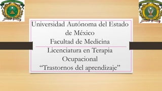 Universidad Autónoma del Estado
de México
Facultad de Medicina
Licenciatura en Terapia
Ocupacional
“Trastornos del aprendizaje”
 