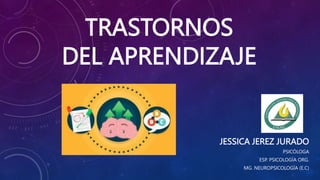 TRASTORNOS
DEL APRENDIZAJE
JESSICA JEREZ JURADO
PSICÓLOGA
ESP. PSICOLOGÍA ORG.
MG. NEUROPSICOLOGÍA (E.C)
 