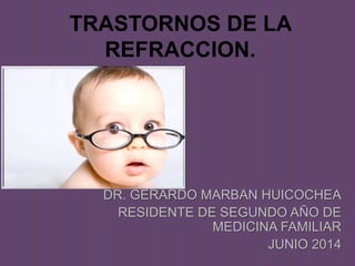 TRASTORNOS DE LA
REFRACCION.
DR. GERARDO MARBAN HUICOCHEA
RESIDENTE DE SEGUNDO AÑO DE
MEDICINA FAMILIAR
JUNIO 2014
 