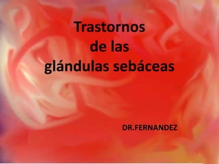 Trastornos
      de las
glándulas sebáceas


          DR.FERNANDEZ
 
