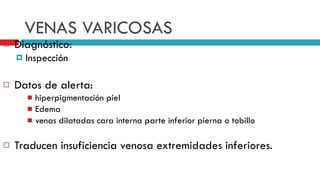VENAS VARICOSAS Diagn ó stico:  Inspecci ó n Datos de alerta:  hiperpigmentaci ó n piel Edema venas dilatadas cara interna parte inferior pierna o tobillo Traducen insuficiencia venosa extremidades inferiores. 