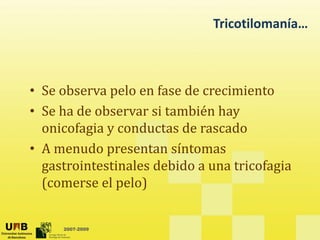 Tricotilomanía…
• Se observa pelo en fase de crecimiento
• Se ha de observar si también hay
onicofagia y conductas de rascado
• A menudo presentan síntomas
gastrointestinales debido a una tricofagia
g g
(comerse el pelo)
2007-2009
 