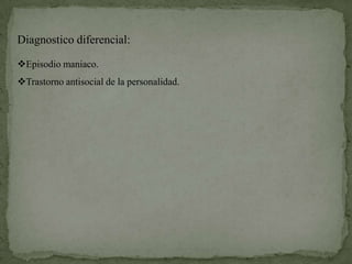 Diagnostico diferencial:

Episodio maniaco.
Trastorno antisocial de la personalidad.
 