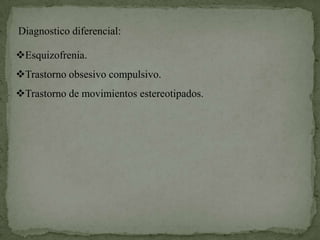 Diagnostico diferencial:

Esquizofrenia.
Trastorno obsesivo compulsivo.
Trastorno de movimientos estereotipados.
 