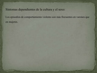 Síntomas dependientes de la cultura y el sexo:

Los episodios de comportamiento violento son más frecuentes en varones que
en mujeres.
 
