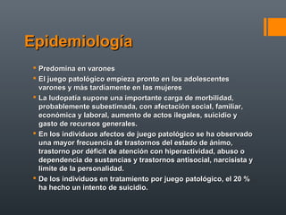 EpidemiologíaEpidemiología
 Predomina en varonesPredomina en varones
 El juego patológico empieza pronto en los adolesce...