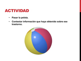 ACTIVIDAD
• Pasar la pelota.
• Contestar información que haya obtenido sobre ese
trastorno.
 