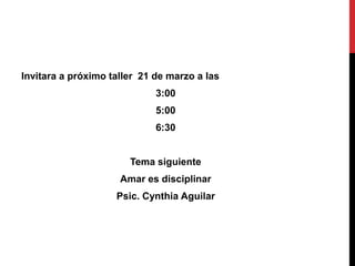 Invitara a próximo taller 21 de marzo a las
3:00
5:00
6:30
Tema siguiente
Amar es disciplinar
Psic. Cynthia Aguilar
 