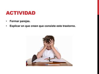 ACTIVIDAD
• Formar parejas.
• Explicar en que creen que consiste este trastorno.
 