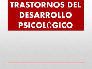TRASTORNOS DEL
DESARROLLO
PSICOLÓGICO
 