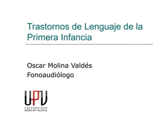 Trastornos de Lenguaje de la
Primera Infancia
Oscar Molina Valdés
Fonoaudiólogo
 