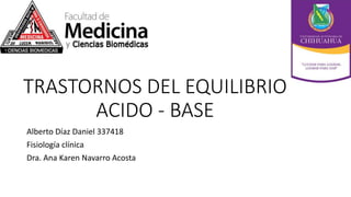 TRASTORNOS DEL EQUILIBRIO
ACIDO - BASE
Alberto Díaz Daniel 337418
Fisiología clínica
Dra. Ana Karen Navarro Acosta
 