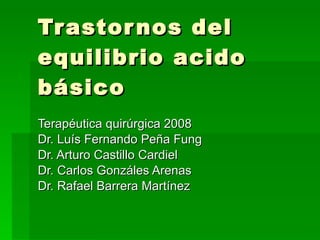 Trastornos del equilibrio acido básico Terapéutica quirúrgica 2008 Dr. Luís Fernando Peña Fung Dr. Arturo Castillo Cardiel Dr. Carlos Gonzáles Arenas Dr. Rafael Barrera Martínez 