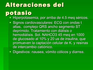 Alteraciones del potasio <ul><li>Hiperpotasemia, por arriba de 4.5 meq séricos. </li></ul><ul><li>Signos cardiovasculares:...