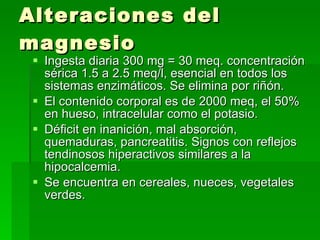 Alteraciones del magnesio <ul><li>Ingesta diaria 300 mg = 30 meq. concentración sérica 1.5 a 2.5 meq/l, esencial en todos ...