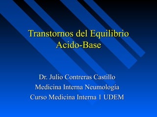 Transtornos del Equilibrio
       Acido-Base


  Dr. Julio Contreras Castillo
 Medicina Interna Neumología
Curso Medicina Interna 1 UDEM
 