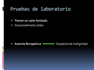 Pruebas de laboratorio
 Tienen un valor limitado
 Ocasionalmente útiles
 Anemia ferropénica Sospécha de malignidad
 