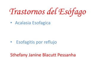 Trastornos del Esófago
• Acalasia Esofagica
• Esofagitis por reflujo
Sthefany Janine Blacutt Pessanha
 
