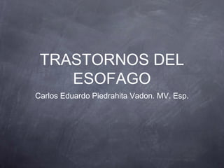 TRASTORNOS DEL
ESOFAGO
Carlos Eduardo Piedrahita Vadon. MV. Esp.
 