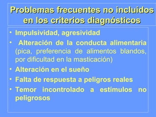 Problemas frecuentes no incluidos en los criterios diagnósticos Impulsividad, agresividad   Alteración de la conducta alimentaria  (pica, preferencia de alimentos blandos, por dificultad en la masticación) Alteración en el sueño Falta de respuesta a peligros reales Temor incontrolado a estímulos no peligrosos 