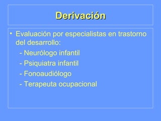 Derivación Evaluación por especialistas en trastorno del desarrollo: - Neurólogo infantil - Psiquiatra infantil - Fonoaudiólogo - Terapeuta ocupacional 