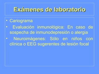 Exámenes de laboratorio Cariograma Evaluación inmunológica: En caso de sospecha de inmunodepresión o alergia Neuroimágenes: Sólo en niños con clínica o EEG sugerentes de lesión focal 