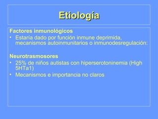 Etiología Factores inmunológicos Estaría dado por función inmune deprimida, mecanismos autoinmunitarios o inmunodesregulación: Neurotrasmosores 25% de niños autistas con hiperserotoninemia (High 5HTa1) Mecanismos e importancia no claros 