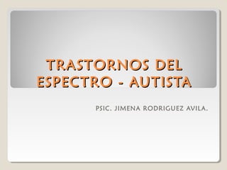 TRASTORNOS DEL
ESPECTRO - AUTISTA
PSIC. JIMENA RODRIGUEZ AVIL A.

 