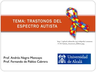 TEMA: TRASTONOS DEL
ESPECTRO AUTISTA
Prof. Andrés Negro Moncayo
Prof. Fernando de Pablos Cabrera
http://upload.wikimedia.org/wikipedia/commons
/4/4f/Autism_Awareness_Ribbon.png
 