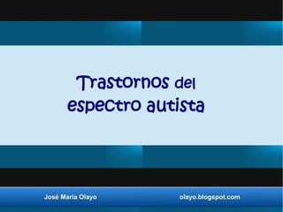 Trastornos del
espectro autista
José María Olayo olayo.blogspot.com
 
