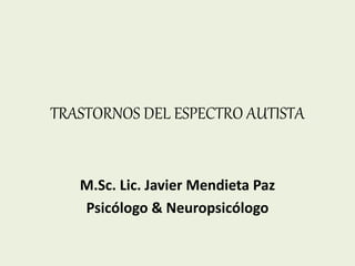 TRASTORNOS DEL ESPECTRO AUTISTA
M.Sc. Lic. Javier Mendieta Paz
Psicólogo & Neuropsicólogo
 