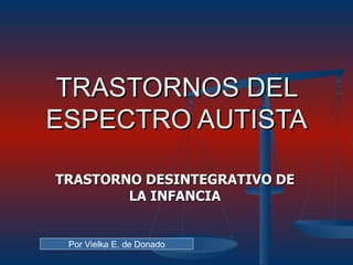 TRASTORNOS DEL ESPECTRO AUTISTA TRASTORNO DESINTEGRATIVO DE LA INFANCIA Por Vielka E. de Donado 