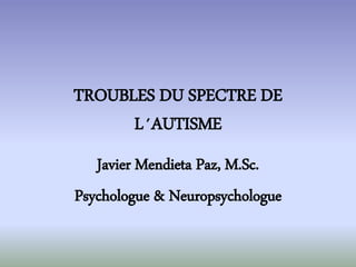 TROUBLES DU SPECTRE DE
L´AUTISME
Javier Mendieta Paz, M.Sc.
Psychologue & Neuropsychologue
 