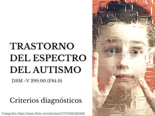 TRASTORNO
DEL ESPECTRO
DEL AUTISMO
DSM -V 299.00 (F84.0)
Criterios diagnósticos
Fotografía https://www.flickr.com/photos/57570482@N06/
 