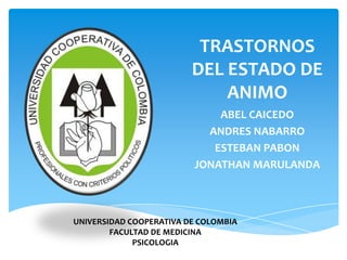 TRASTORNOS
                         DEL ESTADO DE
                             ANIMO
                             ABEL CAICEDO
                           ANDRES NABARRO
                            ESTEBAN PABON
                         JONATHAN MARULANDA



UNIVERSIDAD COOPERATIVA DE COLOMBIA
        FACULTAD DE MEDICINA
             PSICOLOGIA
 