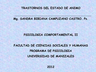 TRASTORNOS DEL ESTADO DE ANIMO


Mg. SANDRA BIBIANA CAMPUZANO CASTRO. Ps.




     PSICOLOGIA COMPORTAMENTAL II


FACULTAD DE CIENCIAS SOCIALES Y HUMANAS
        PROGRAMA DE PSICOLOGIA
       UNIVERSIDAD DE MANIZALES


                  2012
 