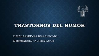 TRASTORNOS DEL HUMOR
 MEJIA PEREYRA JOSE ANTONIO
 DOMINGUEZ SANCHEZ ANAHÍ
 