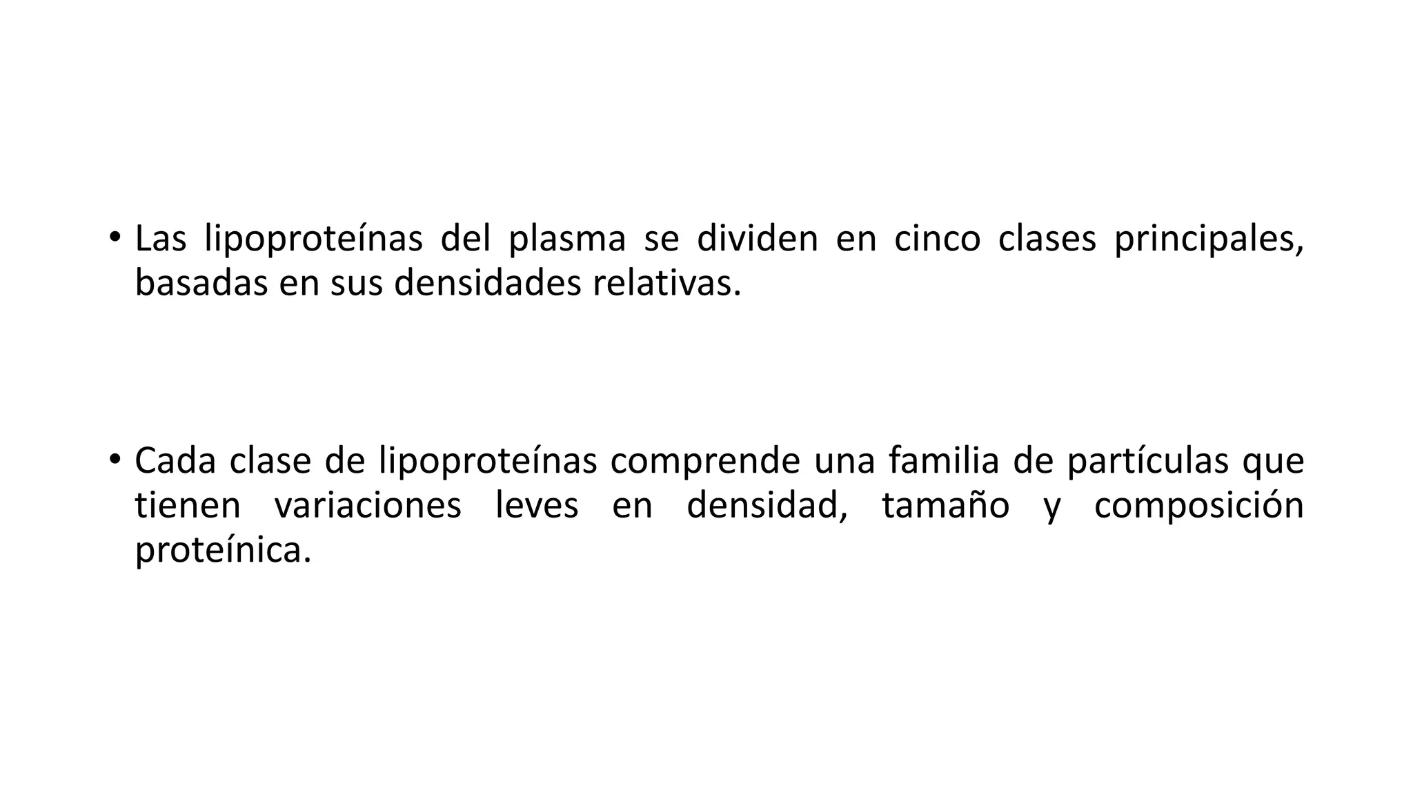 • Las lipoproteínas del plasma se dividen en cinco clases principales,
basadas en sus densidades relativas.
• Cada clase de lipoproteínas comprende una familia de partículas que
tienen variaciones leves en densidad, tamaño y composición
proteínica.