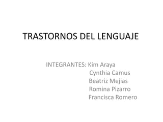 TRASTORNOS DEL LENGUAJE
INTEGRANTES: Kim Araya
Cynthia Camus
Beatriz Mejias
Romina Pizarro
Francisca Romero
 