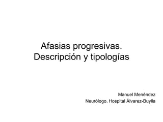 Afasias progresivas.
Descripción y tipologías



                          Manuel Menéndez
            Neurólogo. Hospital Álvarez-Buylla
 