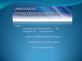 TEMA:
Descripción de los trastornos del
Lenguaje y la Comunicación
ORTIZ TORRES MARCIA PATRICIA
CIENCIAS DE LA EDUCACIÓN
Dr. Gonzalo Remache
 