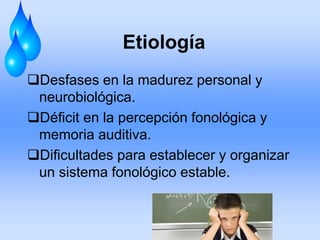 Etiología
Desfases en la madurez personal y
neurobiológica.
Déficit en la percepción fonológica y
memoria auditiva.
Dificultades para establecer y organizar
un sistema fonológico estable.
 