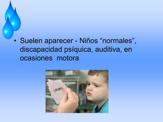 • Suelen aparecer - Niños “normales”,
discapacidad psíquica, auditiva, en
ocasiones motora
 