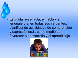 • Estimular en el aula, el habla y el
lenguaje oral en todas sus vertientes,
planificando actividades de comprensión
y expresión oral , como medio de
favorecer su desarrollo y el aprendizaje
 